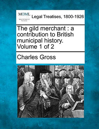 The Gild Merchant: A Contribution to British Municipal History. Volume 1 of 2 by Charles Gross 9781240152056