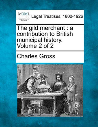 The Gild Merchant: A Contribution to British Municipal History. Volume 2 of 2 by Charles Gross 9781240152506