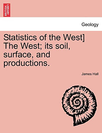 Statistics of the West] the West; Its Soil, Surface, and Productions. by Professor James Hall 9781240909308