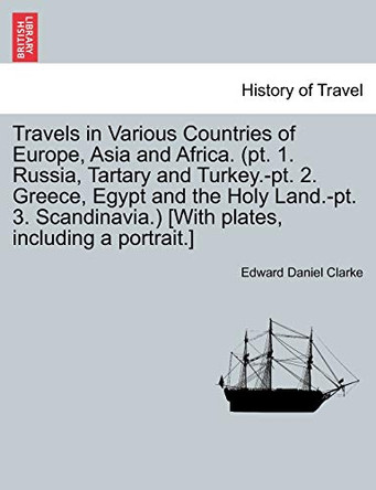 Travels in Various Countries of Europe, Asia and Africa. (PT. 1. Russia, Tartary and Turkey.-PT. 2. Greece, Egypt and the Holy Land.-PT. 3. Scandinavia.) [With Plates, Including a Portrait.] by Edward Daniel Clarke 9781240912179