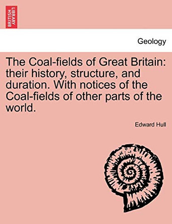 The Coal-Fields of Great Britain: Their History, Structure, and Duration. with Notices of the Coal-Fields of Other Parts of the World. by Edward Hull 9781240923205