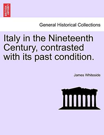Italy in the Nineteenth Century, Contrasted with Its Past Condition. by James Whiteside 9781240927050