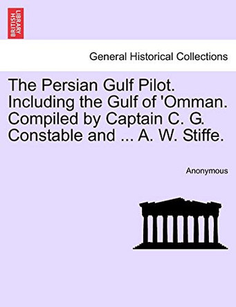 The Persian Gulf Pilot. Including the Gulf of 'Omman. Compiled by Captain C. G. Constable and ... A. W. Stiffe. by Anonymous 9781241116255