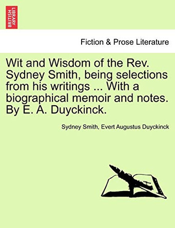 Wit and Wisdom of the REV. Sydney Smith, Being Selections from His Writings ... with a Biographical Memoir and Notes. by E. A. Duyckinck. by Sydney Smith 9781241126087