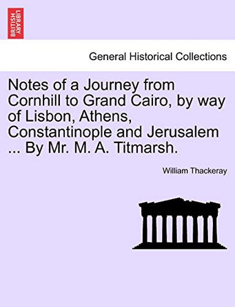 Notes of a Journey from Cornhill to Grand Cairo, by Way of Lisbon, Athens, Constantinople and Jerusalem ... by Mr. M. A. Titmarsh. by William Makepeace Thackeray 9781241126315