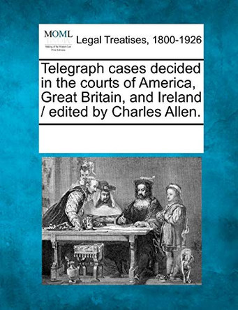 Telegraph Cases Decided in the Courts of America, Great Britain, and Ireland / Edited by Charles Allen. by Multiple Contributors 9781241129316