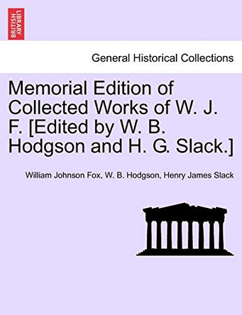 Memorial Edition of Collected Works of W. J. F. [Edited by W. B. Hodgson and H. G. Slack.] by William Johnson Fox 9781241159290