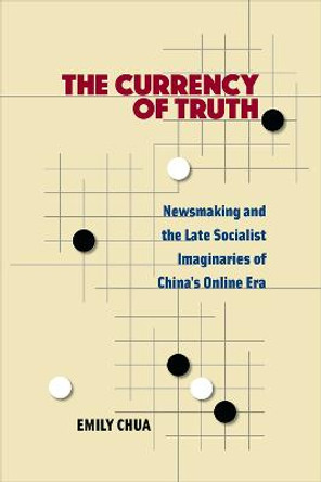 The Currency of Truth: Newsmaking and the Late-Socialist Imaginaries of China's Digital Era by Emily H. C. Chua