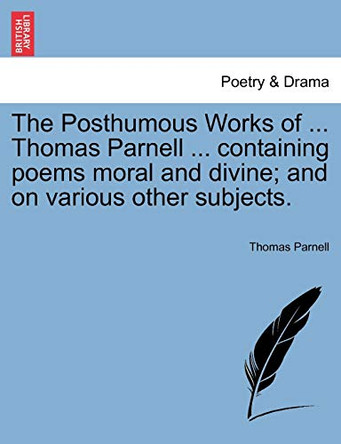 The Posthumous Works of ... Thomas Parnell ... Containing Poems Moral and Divine; And on Various Other Subjects. by Thomas Parnell 9781241160050