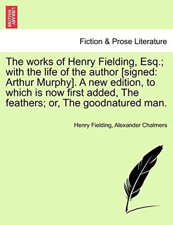The Works of Henry Fielding, Esq.; With the Life of the Author [Signed: Arthur Murphy]. a New Edition, to Which Is Now First Added, the Feathers; Or, the Goodnatured Man. by Henry Fielding 9781241161248