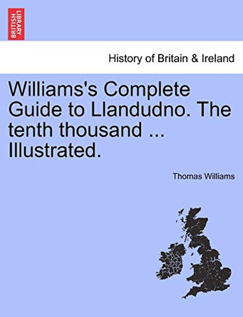 Williams's Complete Guide to Llandudno. the Tenth Thousand ... Illustrated. by Thomas Williams 9781241311292