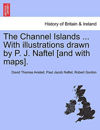 The Channel Islands ... with Illustrations Drawn by P. J. Naftel [And with Maps]. by David Thomas Ansted 9781241326159