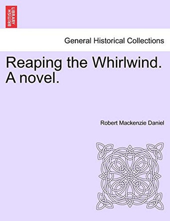 Reaping the Whirlwind. a Novel. by Robert MacKenzie Daniel 9781241396411