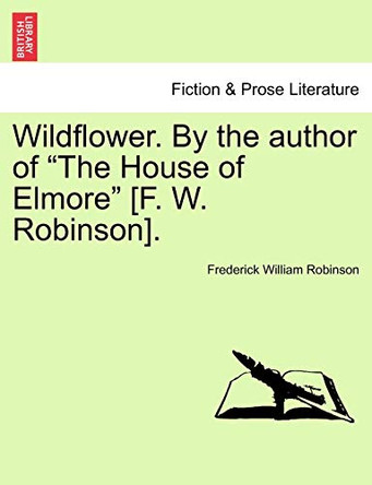 Wildflower. by the Author of "The House of Elmore" [F. W. Robinson]. Vol. II. by Frederick William Robinson 9781241400286