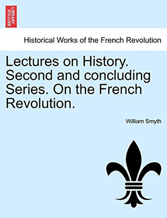 Lectures on History. Second and Concluding Series. on the French Revolution. by William Smyth 9781241423339
