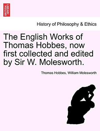 The English Works of Thomas Hobbes, Now First Collected and Edited by Sir W. Molesworth. by Thomas Hobbes 9781241472122