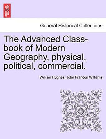 The Advanced Class-Book of Modern Geography, Physical, Political, Commercial. by William Hughes 9781241508029