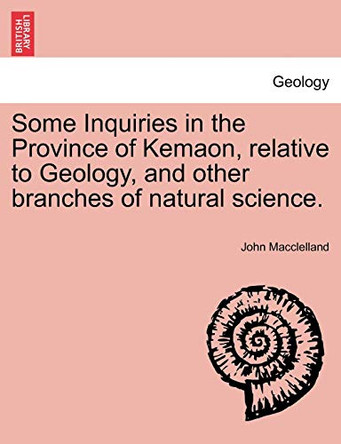 Some Inquiries in the Province of Kemaon, Relative to Geology, and Other Branches of Natural Science. by John Macclelland 9781241519216