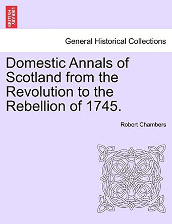 Domestic Annals of Scotland from the Revolution to the Rebellion of 1745. by Professor Robert Chambers 9781241525132