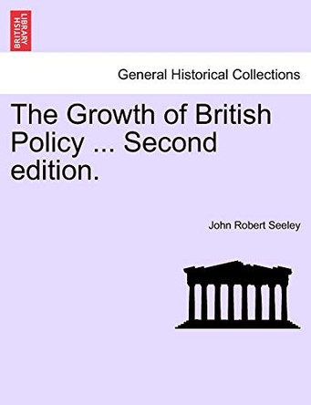 The Growth of British Policy ... Second Edition. by John Robert Seeley 9781241544317