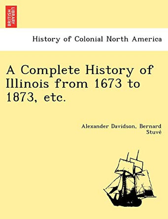 A Complete History of Illinois from 1673 to 1873, Etc. by Alexander Davidson 9781249023289