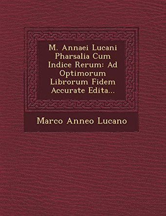 M. Annaei Lucani Pharsalia Cum Indice Rerum: Ad Optimorum Librorum Fidem Accurate Edita... by Marco Anneo Lucano 9781249494850