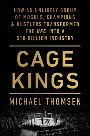 Cage Kings: How an Unlikely Group of Moguls, Champions and Hustlers Transformed the UFC into a $10 Billion Industry Michael Thomsen 9781529103717