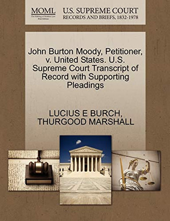 John Burton Moody, Petitioner, V. United States. U.S. Supreme Court Transcript of Record with Supporting Pleadings by Lucius E Burch 9781270615767