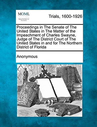 Proceedings in the Senate of the United States in the Matter of the Impeachment of Charles Swayne, Judge of the District Court of the United States in and for the Northern District of Florida by Anonymous 9781275094437