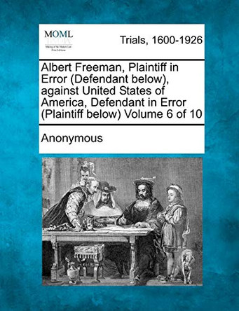 Albert Freeman, Plaintiff in Error (Defendant Below), Against United States of America, Defendant in Error (Plaintiff Below) Volume 6 of 10 by Anonymous 9781275095922