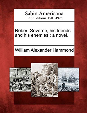 Robert Severne, His Friends and His Enemies: A Novel. by William Alexander Hammond 9781275771451