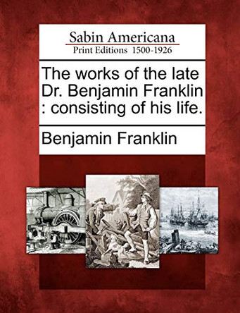 The Works of the Late Dr. Benjamin Franklin: Consisting of His Life. by Benjamin Franklin 9781275856998