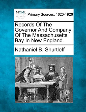 Records of the Governor and Company of the Massachusetts Bay in New England. by Nathaniel B Shurtleff 9781277096774