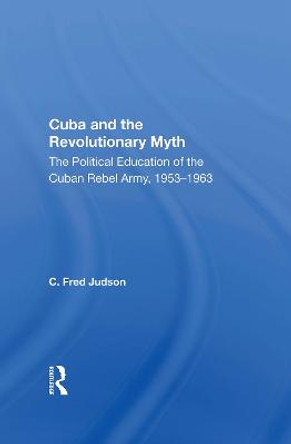 Cuba And The Revolutionary Myth: The Political Education Of The Cuban Rebel Army, 1953-1963 by C. Fred Judson