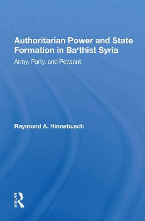 Authoritarian Power And State Formation In Ba`thist Syria: Army, Party, And Peasant by Raymond A Hinnebusch