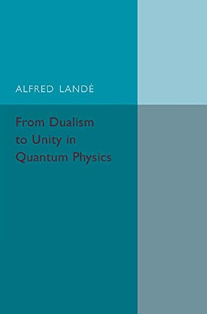 From Dualism to Unity in Quantum Physics by Alfred Lande 9781316509760