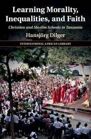 Learning Morality, Inequalities, and Faith: Christian and Muslim Schools in Tanzania by Hansjoerg Dilger 9781316514221