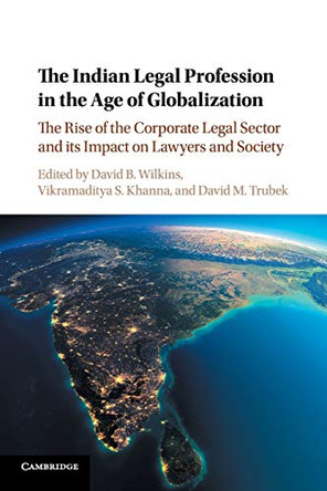 The Indian Legal Profession in the Age of Globalization: The Rise of the Corporate Legal Sector and its Impact on Lawyers and Society by David B. Wilkins 9781316606261
