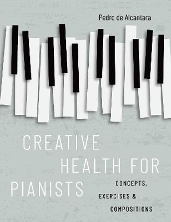 Creative Health for Pianists: Concepts, Exercises & Compositions by Pedro de Alcantara