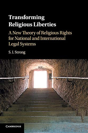 Transforming Religious Liberties: A New Theory of Religious Rights for National and International Legal Systems by S. I. Strong 9781316631294