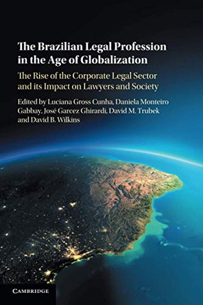 The Brazilian Legal Profession in the Age of Globalization: The Rise of the Corporate Legal Sector and its Impact on Lawyers and Society by Luciana Gross Cunha 9781316634981