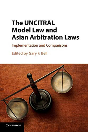 The UNCITRAL Model Law and Asian Arbitration Laws: Implementation and Comparisons by Gary F. Bell 9781316635315