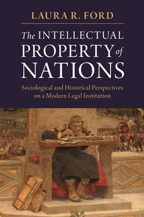 The Intellectual Property of Nations: Sociological and Historical Perspectives on a Modern Legal Institution by Laura R. Ford 9781316648483