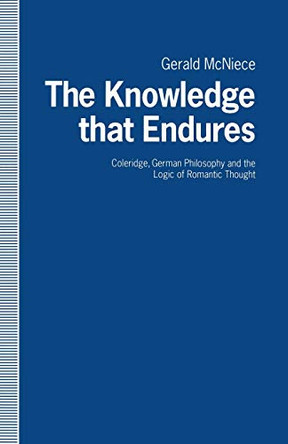 The Knowledge that Endures: Coleridge, German Philosophy and the Logic of Romantic Thought by Gerald McNeice 9781349218257