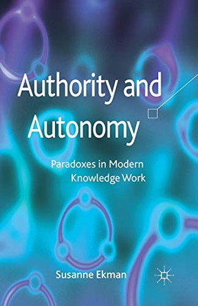 Authority and Autonomy: Paradoxes in Modern Knowledge Work by Susanne Ekman 9781349345434