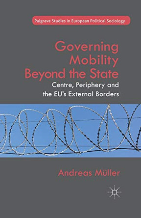 Governing Mobility Beyond the State: Centre, Periphery and the EU's External Borders by A. Muller 9781349482405