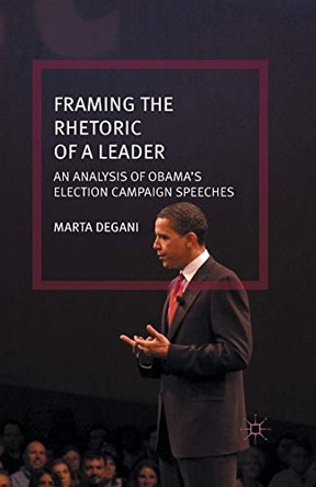 Framing the Rhetoric of a Leader: An Analysis of Obama's Election Campaign Speeches by Marta Degani 9781349501014