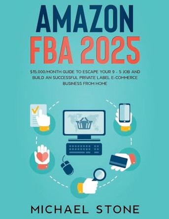 Amazon FBA 2023 $15,000/Month Guide To Escape Your 9 - 5 Job And Build An Successful Private Label E-Commerce Business From Home by Michael Stone 9781393970392