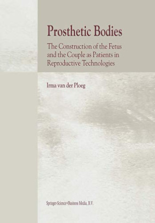 Prosthetic Bodies: The Construction of the Fetus and the Couple as Patients in Reproductive Technologies by Irma van der Ploeg 9781402001161