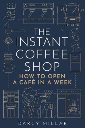 The Instant Coffee Shop: How to Open a Café in a Week by Darcy Millar